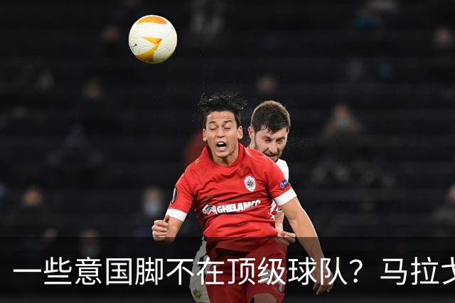 一些意国脚不在顶级球队？马拉戈：西班牙也是毕巴门将+皇社前锋
