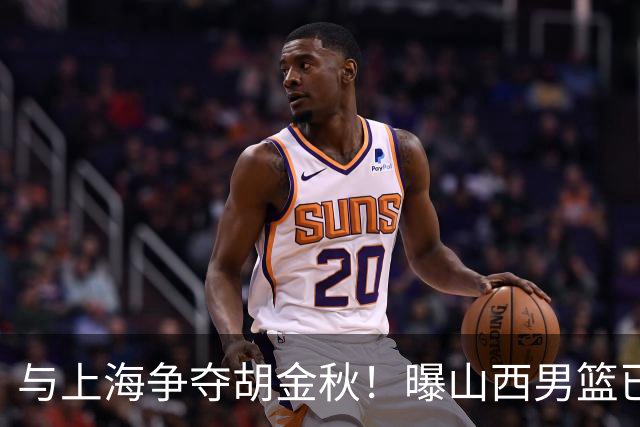 与上海争夺胡金秋！曝山西男篮已向广厦发起报价