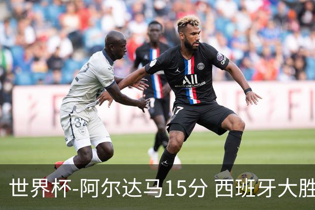 世界杯-阿尔达马15分 西班牙大胜巴西提前晋级