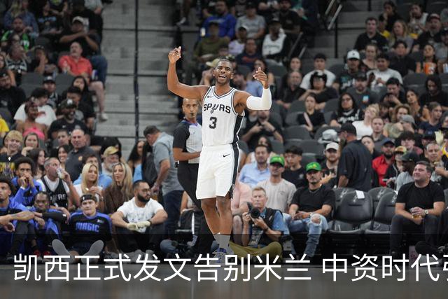 凯西正式发文告别米兰 中资时代引援已全部离队