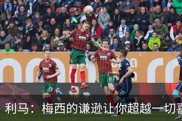 利马：梅西的谦逊让你超越一切喜爱他，打牌也从不放水
