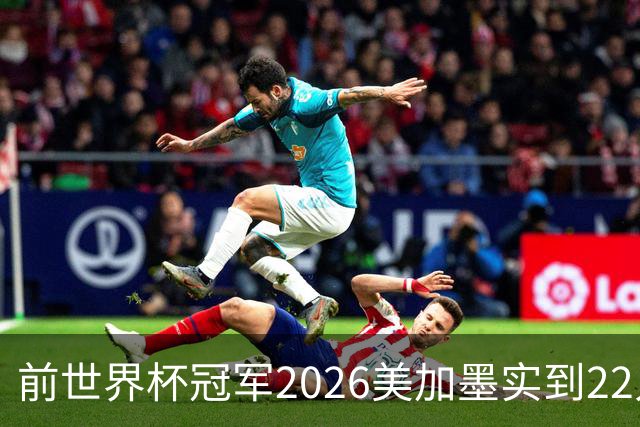 前世界杯冠军2026美加墨实到22人 诺伊尔将率先出战