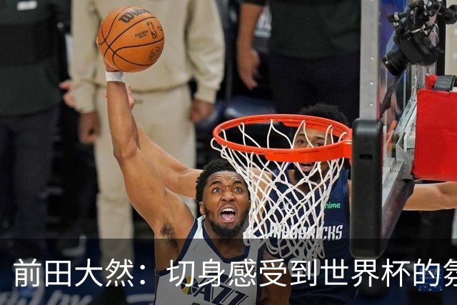 前田大然：切身感受到世界杯的氛围 本次要发挥出这4年来的积累