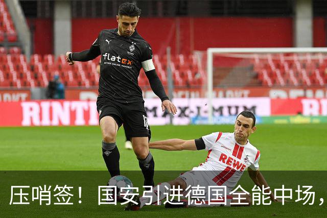 压哨签！国安引进德国全能中场，全力备战亚冠，斯帕伊奇无缘回归