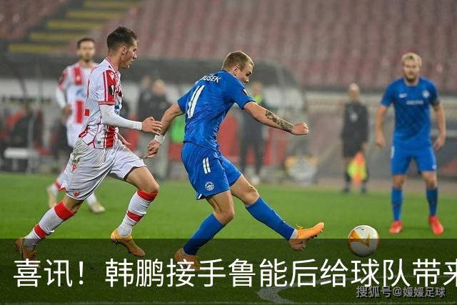喜讯！韩鹏接手鲁能后给球队带来三大变化不容忽视，未来值得期待