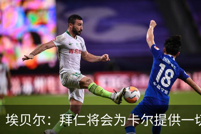埃贝尔：拜仁将会为卡尔提供一切必要支持，还有很多大赛在等着他