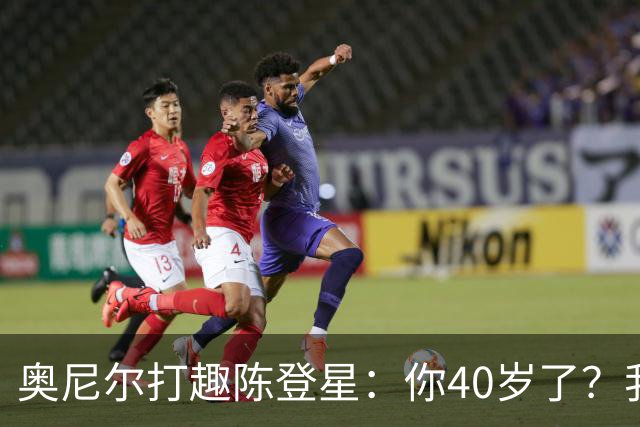 奥尼尔打趣陈登星：你40岁了？我想立刻要一份你吃的中药清单