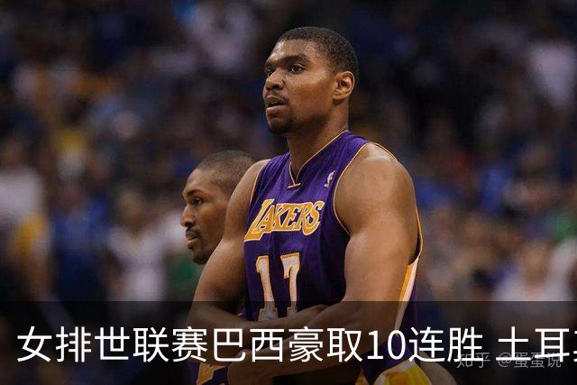 女排世联赛巴西豪取10连胜 土耳其3-1挫多米尼加