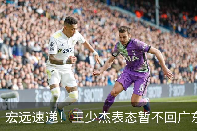 宏远速递！王少杰表态暂不回广东，徐杰深夜发声，杜锋最新动态