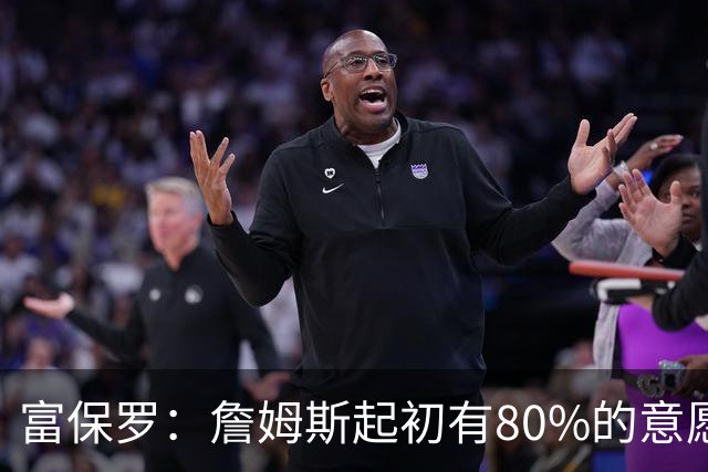 富保罗：詹姆斯起初有80%的意愿回归湖人 最终表示100%不想回那里