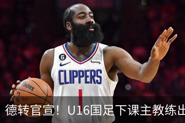 德转官宣！U16国足下课主教练出任深圳青年人新帅，值得期待