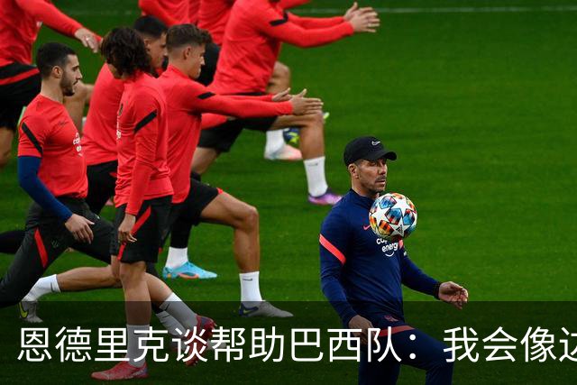 恩德里克谈帮助巴西队：我会像边后卫一样回撤，像中场一样抢断
