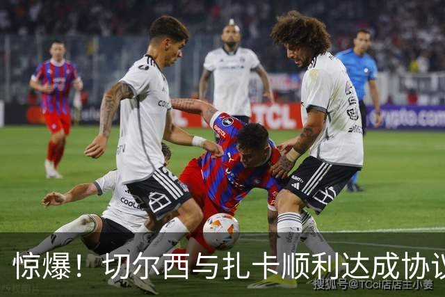 惊爆！切尔西与扎卡顺利达成协议，曼城以2160万镑签下德图尔贝！
