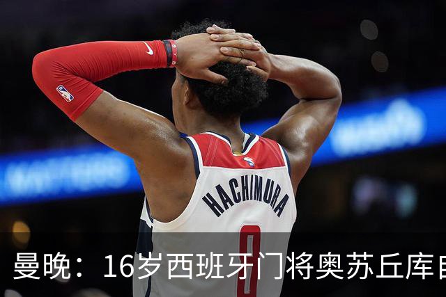 曼晚：16岁西班牙门将奥苏丘库自宣离开曼联，据悉将加盟毕巴