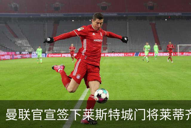 曼联官宣签下莱斯特城门将莱蒂齐格 三年合同加盟