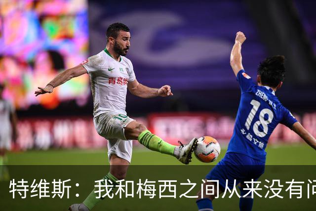 特维斯：我和梅西之间从来没有问题，他似乎总有写不完的新篇章