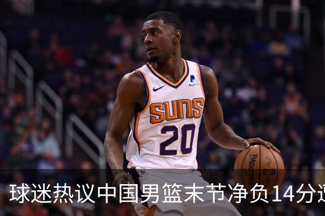 球迷热议中国男篮末节净负14分遭绝杀！郭士强决战时刻上三后卫惹争议