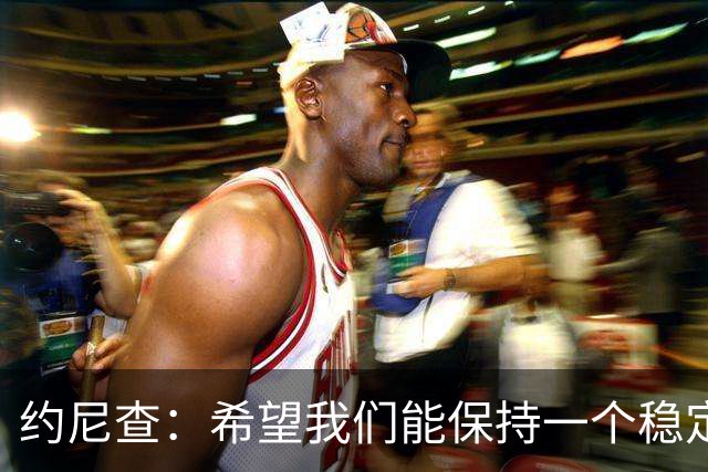 约尼查：希望我们能保持一个稳定的状态，不要有过大的起伏