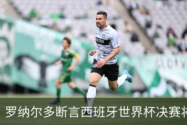 罗纳尔多断言西班牙世界杯决赛将轻松击败阿根廷：若领先，梅西无力翻盘