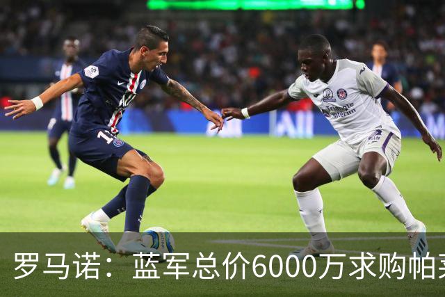 罗马诺：蓝军总价6000万求购帕莱斯特拉+薪水翻倍 但球员首选国米