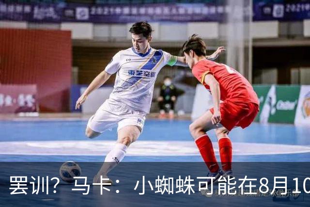 罢训？马卡：小蜘蛛可能在8月10日拒绝按时归队，他挑明想去巴萨