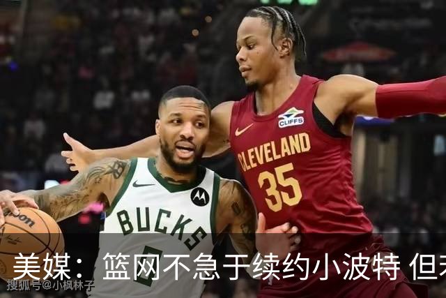 美媒：篮网不急于续约小波特 但若无明显续约迹象双方或寻求交易