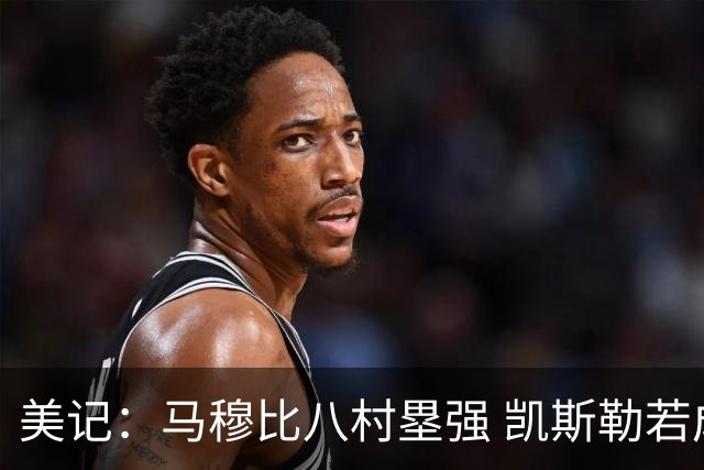 美记：马穆比八村塁强 凯斯勒若成长为前10中锋 付出的溢价就值得