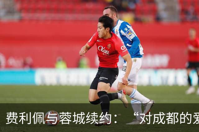 费利佩与蓉城续约：“对成都的爱让我留下来”