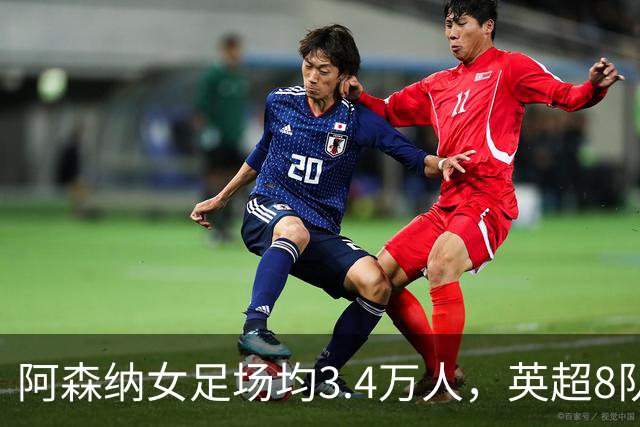 阿森纳女足场均3.4万人，英超8队被碾压，女足凭啥让球迷更上头？