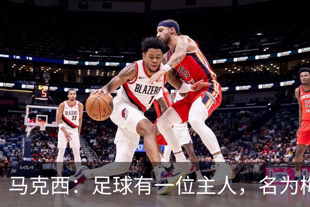 马克西：足球有一位主人，名为梅西！不管踢球还是退役，他都是王