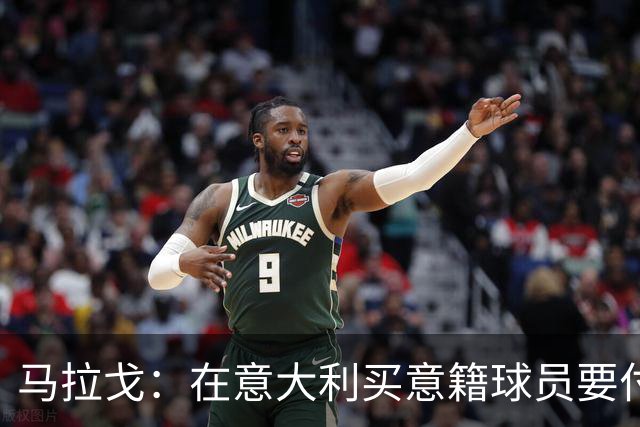 马拉戈：在意大利买意籍球员要付22%增值税，国外队免税这不正常