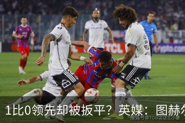1比0领先却被扳平？英媒：图赫尔宁可贬低英格兰足球，也不愿承认自己怯懦