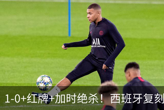 1-0+红牌+加时绝杀！西班牙复刻16年前神迹，斗牛士王朝2.0来了？