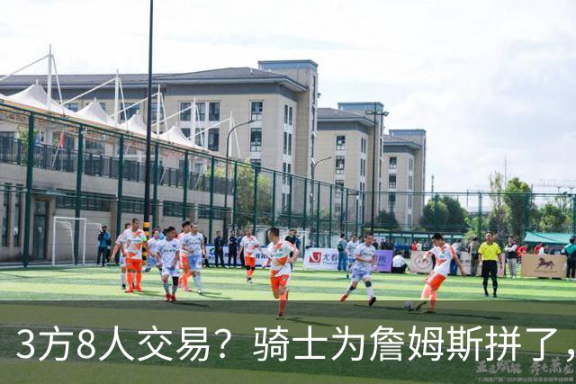 3方8人交易？骑士为詹姆斯拼了，欧文回归，哈登联手字母哥
