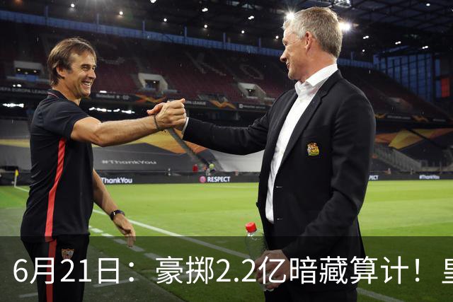 6月21日：豪掷2.2亿暗藏算计！皇马声东击西布局，奥利塞成西甲争冠关键落子