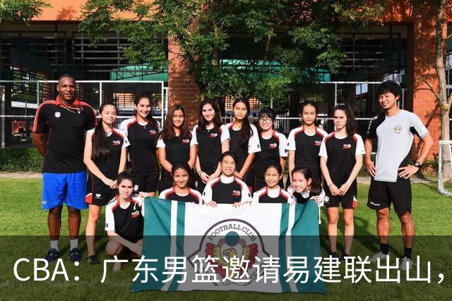 CBA：广东男篮邀请易建联出山，一线外援出走原因出炉，段睿骐主动选择辽宁，朱芳雨下一步工作敲定