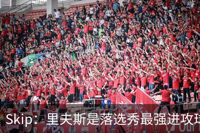 Skip：里夫斯是落选秀最强进攻球员 甚至让我想起马拉维奇
