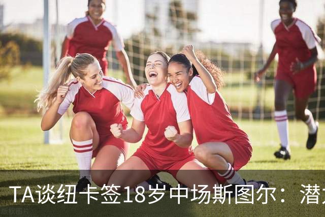 TA谈纽卡签18岁中场斯图尔：潜力股，但无法直接替代托纳利