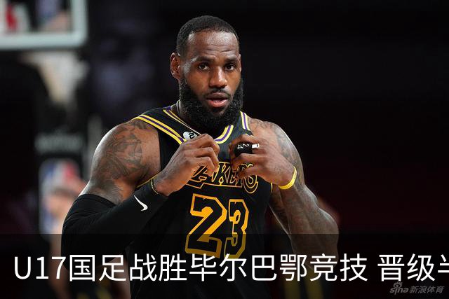 U17国足战胜毕尔巴鄂竞技 晋级半决赛展现中国足球新希望